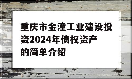 重庆市金潼工业建设投资2024年债权资产的简单介绍