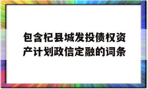 包含杞县城发投债权资产计划政信定融的词条