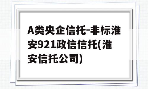 A类央企信托-非标淮安921政信信托(淮安信托公司)