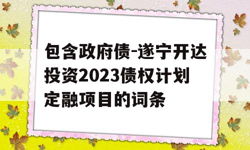 包含政府债-遂宁开达投资2023债权计划定融项目的词条