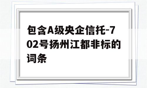 包含A级央企信托-702号扬州江都非标的词条