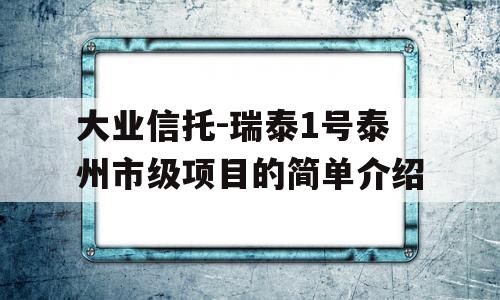 大业信托-瑞泰1号泰州市级项目的简单介绍