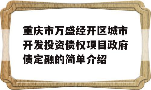 重庆市万盛经开区城市开发投资债权项目政府债定融的简单介绍