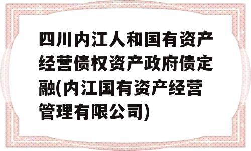 四川内江人和国有资产经营债权资产政府债定融(内江国有资产经营管理有限公司)