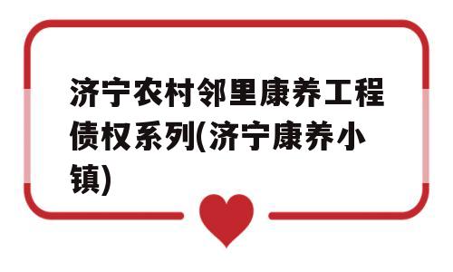 济宁农村邻里康养工程债权系列(济宁康养小镇)