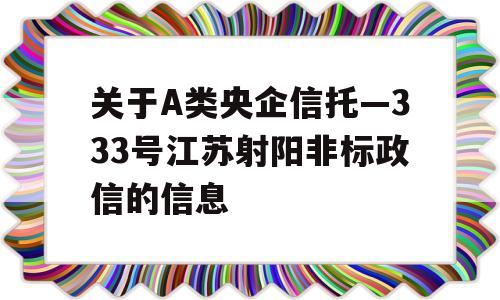 关于A类央企信托—333号江苏射阳非标政信的信息