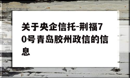 关于央企信托-荆福70号青岛胶州政信的信息