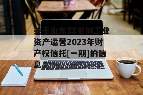 关于山东ZZ老城工业资产运营2023年财产权信托[一期]的信息