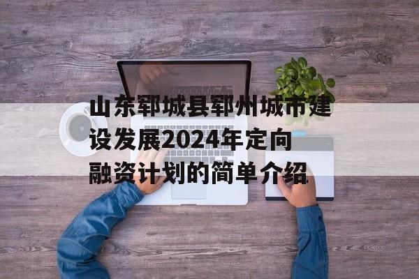 山东郓城县郓州城市建设发展2024年定向融资计划的简单介绍