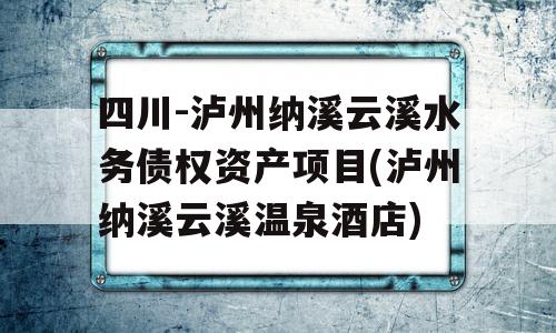 四川-泸州纳溪云溪水务债权资产项目(泸州纳溪云溪温泉酒店)