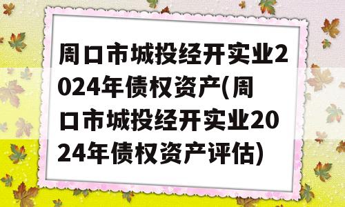 周口市城投经开实业2024年债权资产(周口市城投经开实业2024年债权资产评估)