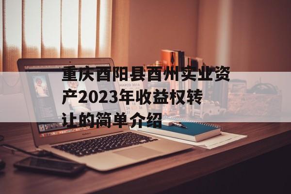 重庆酉阳县酉州实业资产2023年收益权转让的简单介绍