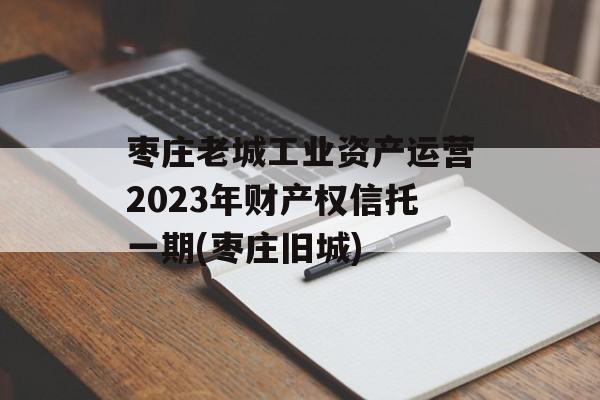 枣庄老城工业资产运营2023年财产权信托一期(枣庄旧城)