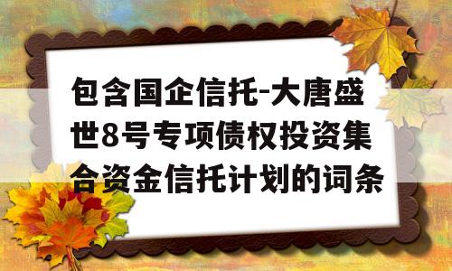 包含国企信托-大唐盛世8号专项债权投资集合资金信托计划的词条