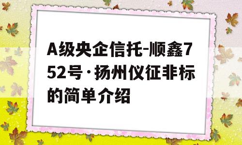 A级央企信托-顺鑫752号·扬州仪征非标的简单介绍