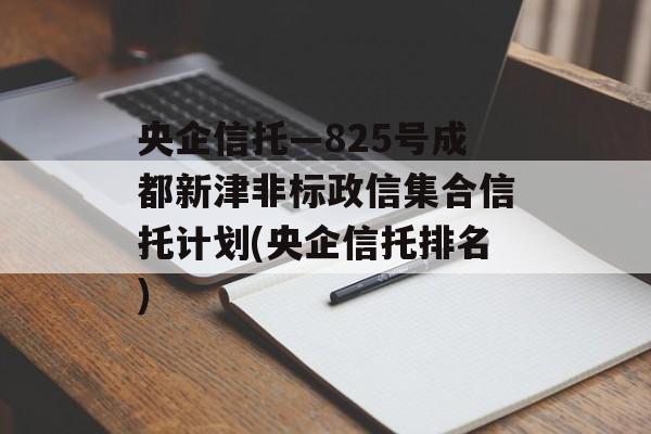 央企信托—825号成都新津非标政信集合信托计划(央企信托排名)