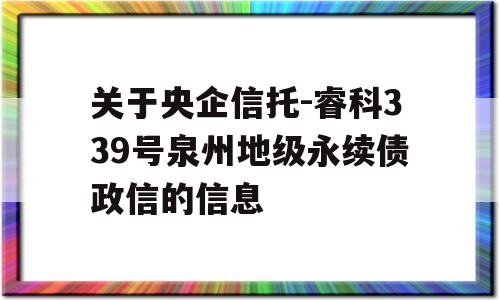 关于央企信托-睿科339号泉州地级永续债政信的信息