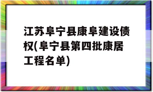 江苏阜宁县康阜建设债权(阜宁县第四批康居工程名单)