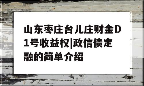 山东枣庄台儿庄财金D1号收益权|政信债定融的简单介绍