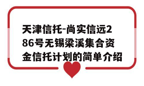 天津信托-尚实信远286号无锡梁溪集合资金信托计划的简单介绍