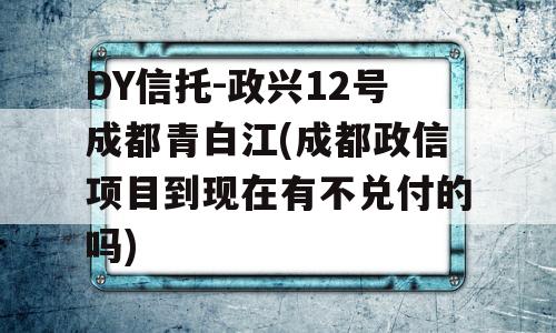 DY信托-政兴12号成都青白江(成都政信项目到现在有不兑付的吗)