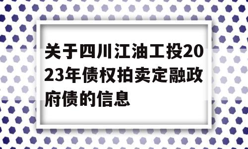 关于四川江油工投2023年债权拍卖定融政府债的信息