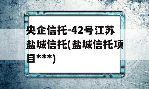 央企信托-42号江苏盐城信托(盐城信托项目***)