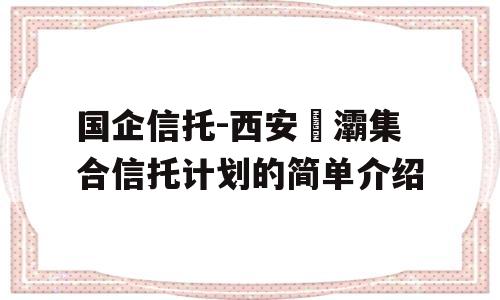 国企信托-西安浐灞集合信托计划的简单介绍