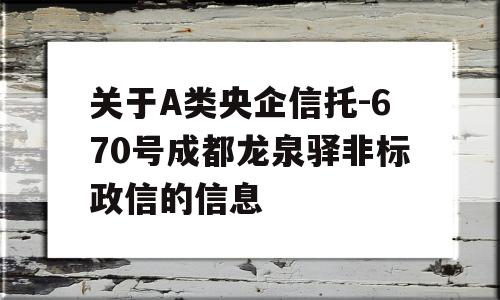 关于A类央企信托-670号成都龙泉驿非标政信的信息