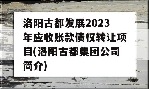 洛阳古都发展2023年应收账款债权转让项目(洛阳古都集团公司简介)