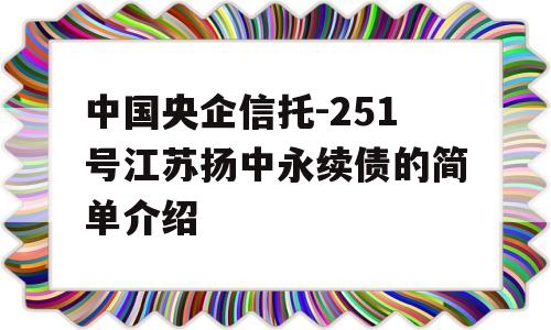 中国央企信托-251号江苏扬中永续债的简单介绍