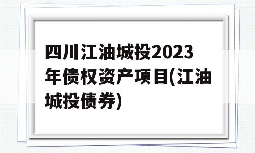 四川江油城投2023年债权资产项目(江油城投债券)