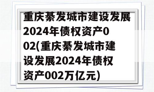 重庆綦发城市建设发展2024年债权资产002(重庆綦发城市建设发展2024年债权资产002万亿元)