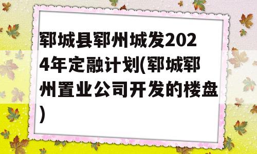 郓城县郓州城发2024年定融计划(郓城郓州置业公司开发的楼盘)