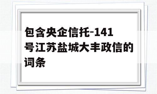 包含央企信托-141号江苏盐城大丰政信的词条