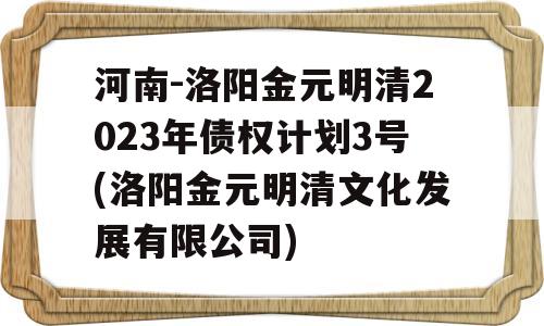 河南-洛阳金元明清2023年债权计划3号(洛阳金元明清文化发展有限公司)