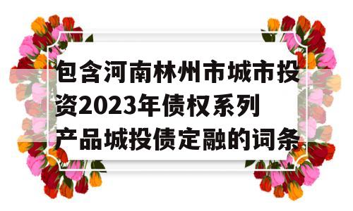 包含河南林州市城市投资2023年债权系列产品城投债定融的词条