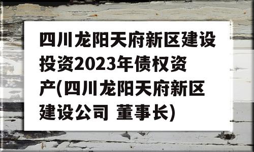 四川龙阳天府新区建设投资2023年债权资产(四川龙阳天府新区建设公司 董事长)