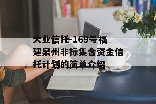 大业信托-169号福建泉州非标集合资金信托计划的简单介绍