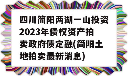 四川简阳两湖一山投资2023年债权资产拍卖政府债定融(简阳土地拍卖最新消息)