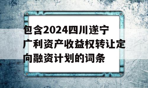 包含2024四川遂宁广利资产收益权转让定向融资计划的词条