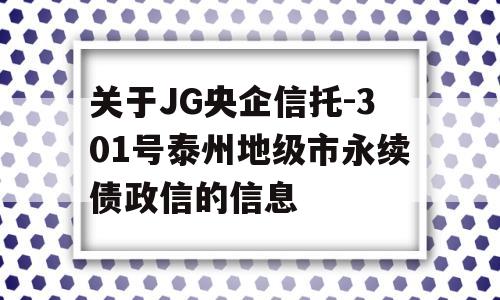 关于JG央企信托-301号泰州地级市永续债政信的信息