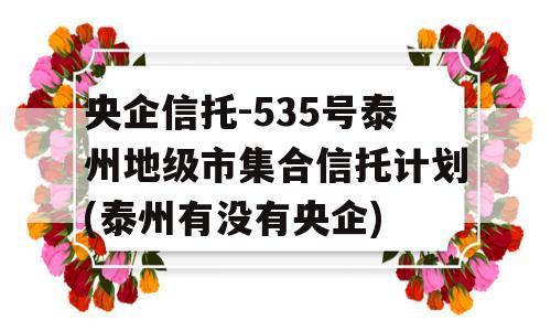 央企信托-535号泰州地级市集合信托计划(泰州有没有央企)