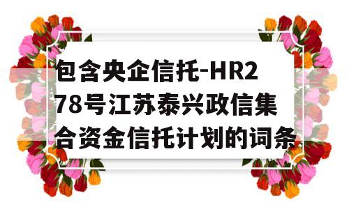 包含央企信托-HR278号江苏泰兴政信集合资金信托计划的词条