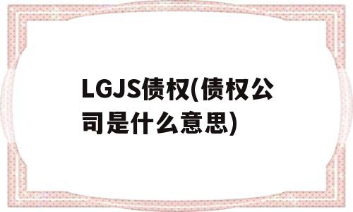 LGJS债权(债权公司是什么意思)