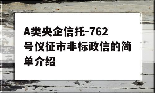 A类央企信托-762号仪征市非标政信的简单介绍