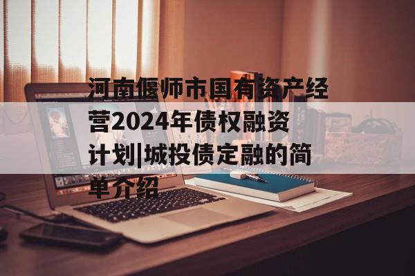 河南偃师市国有资产经营2024年债权融资计划|城投债定融的简单介绍