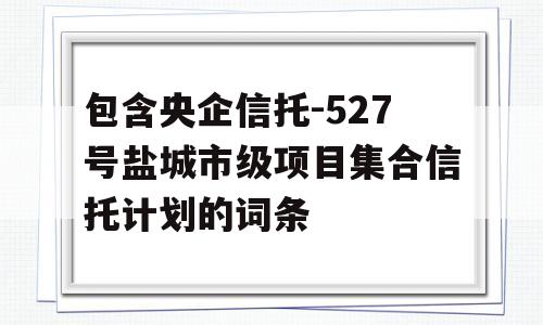 包含央企信托-527号盐城市级项目集合信托计划的词条