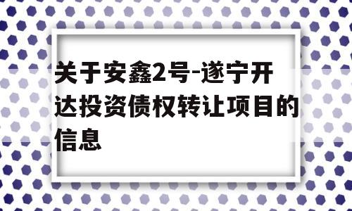 关于安鑫2号-遂宁开达投资债权转让项目的信息