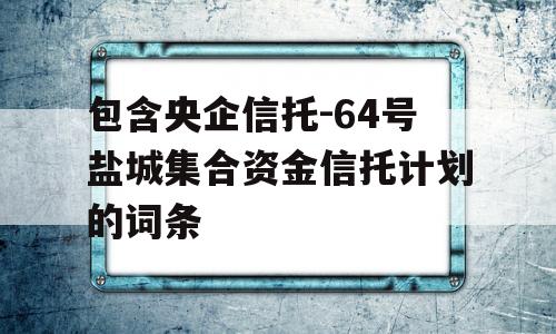 包含央企信托-64号盐城集合资金信托计划的词条